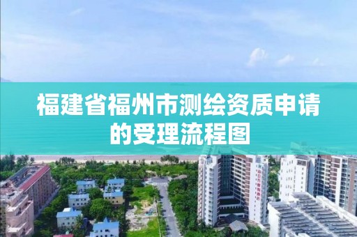 福建省福州市测绘资质申请的受理流程图