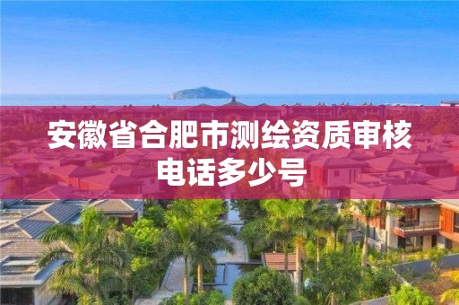 安徽省合肥市测绘资质审核电话多少号