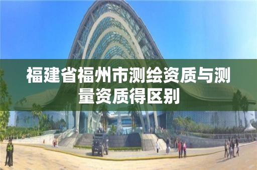 福建省福州市测绘资质与测量资质得区别