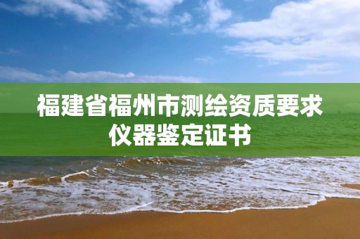 福建省福州市测绘资质要求仪器鉴定证书