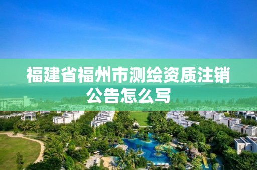 福建省福州市测绘资质注销公告怎么写