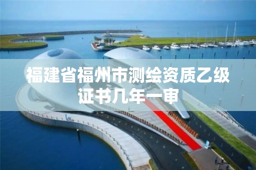 福建省福州市测绘资质乙级证书几年一审