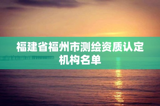 福建省福州市测绘资质认定机构名单