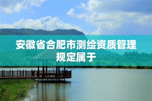 安徽省合肥市测绘资质管理规定属于