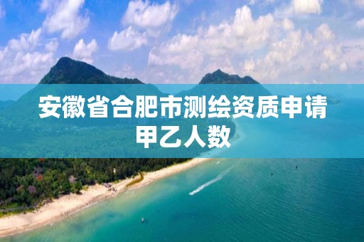 安徽省合肥市测绘资质申请甲乙人数