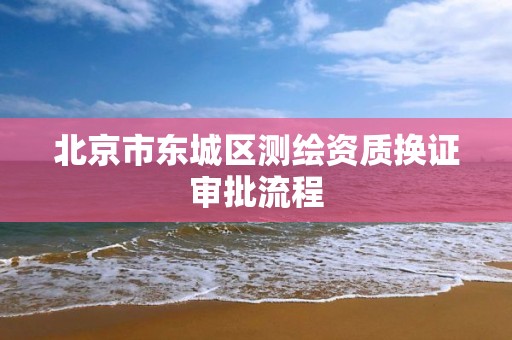 北京市东城区测绘资质换证审批流程