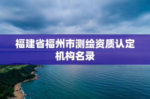 福建省福州市测绘资质认定机构名录