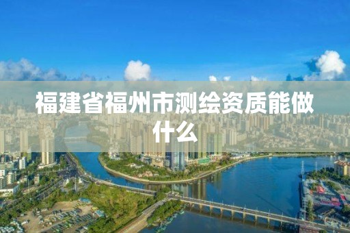 福建省福州市测绘资质能做什么