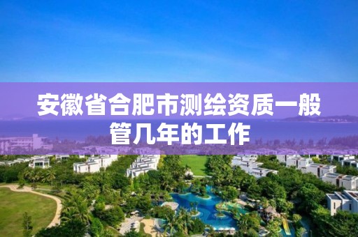 安徽省合肥市测绘资质一般管几年的工作