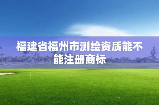 福建省福州市测绘资质能不能注册商标