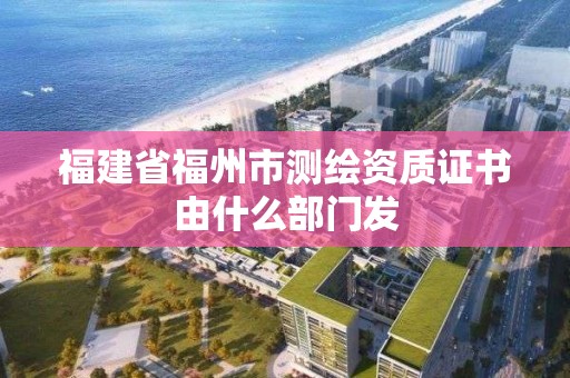 福建省福州市测绘资质证书由什么部门发