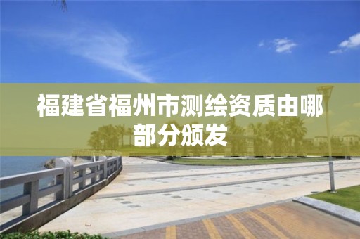 福建省福州市测绘资质由哪部分颁发