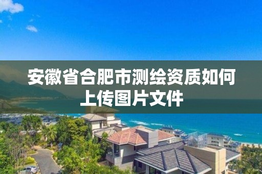 安徽省合肥市测绘资质如何上传图片文件