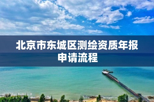 北京市东城区测绘资质年报申请流程