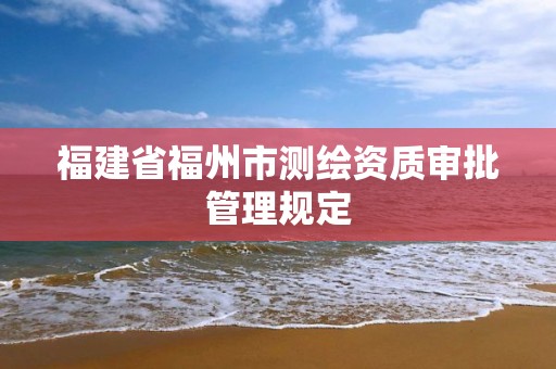 福建省福州市测绘资质审批管理规定