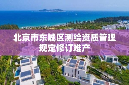 北京市东城区测绘资质管理规定修订难产