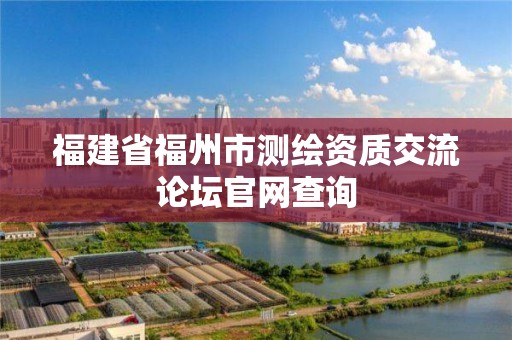 福建省福州市测绘资质交流论坛官网查询