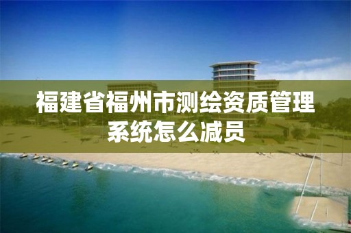 福建省福州市测绘资质管理系统怎么减员