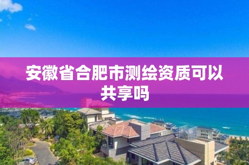 安徽省合肥市测绘资质可以共享吗