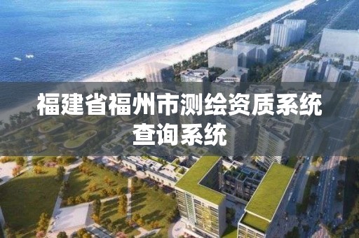 福建省福州市测绘资质系统查询系统