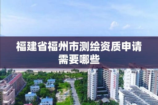 福建省福州市测绘资质申请需要哪些