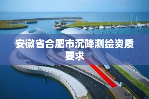 安徽省合肥市沉降测绘资质要求