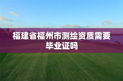 福建省福州市测绘资质需要毕业证吗