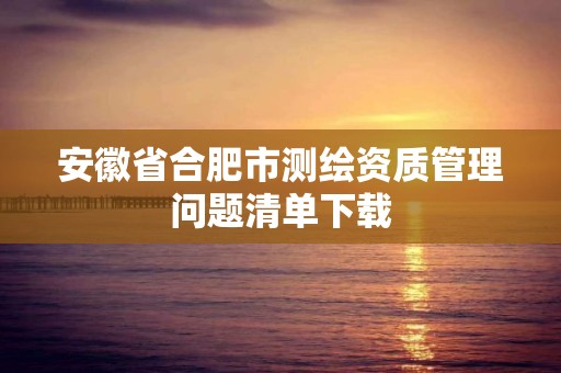 安徽省合肥市测绘资质管理问题清单下载