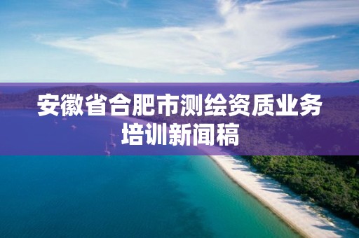 安徽省合肥市测绘资质业务培训新闻稿