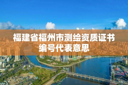 福建省福州市测绘资质证书编号代表意思