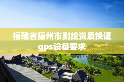 福建省福州市测绘资质换证gps设备要求