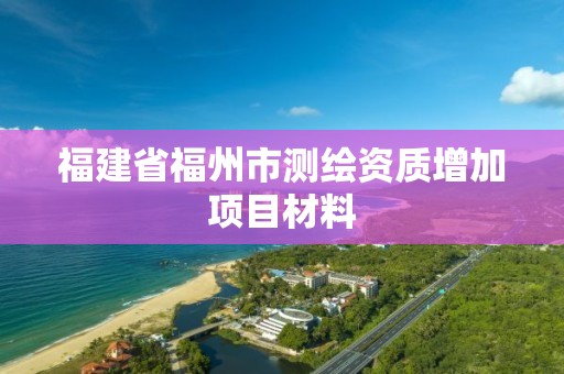 福建省福州市测绘资质增加项目材料