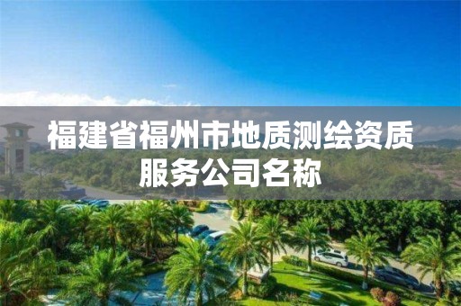 福建省福州市地质测绘资质服务公司名称