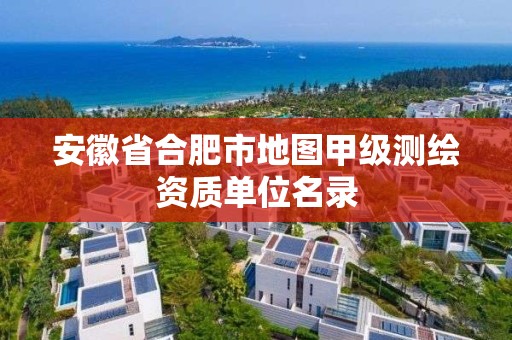 安徽省合肥市地图甲级测绘资质单位名录