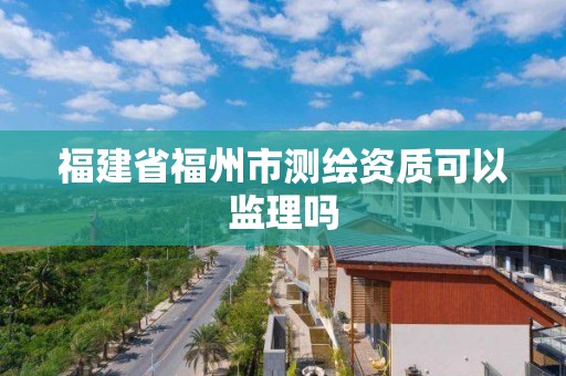 福建省福州市测绘资质可以监理吗