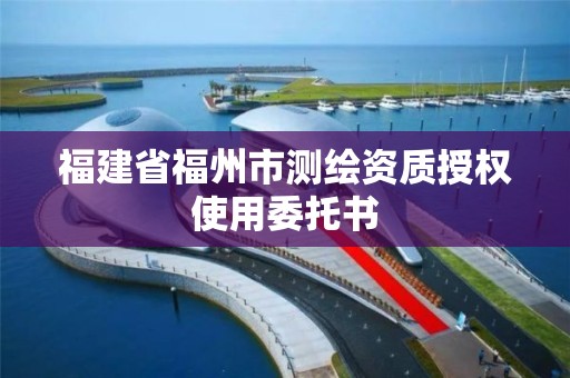 福建省福州市测绘资质授权使用委托书