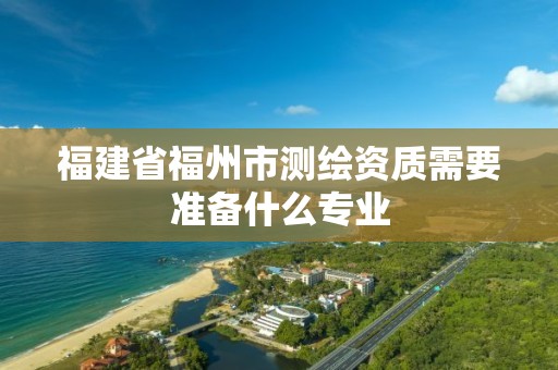 福建省福州市测绘资质需要准备什么专业