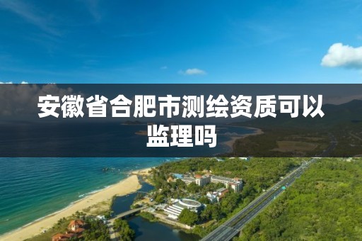 安徽省合肥市测绘资质可以监理吗