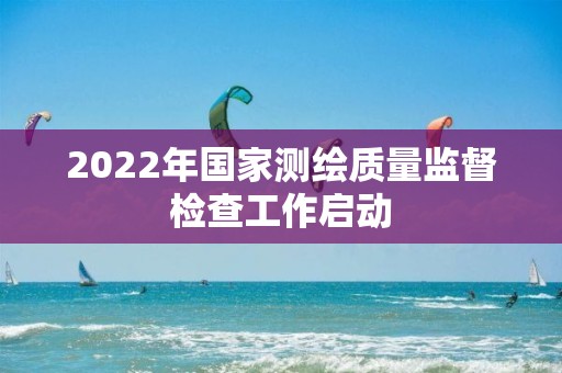 2022年国家测绘质量监督检查工作启动