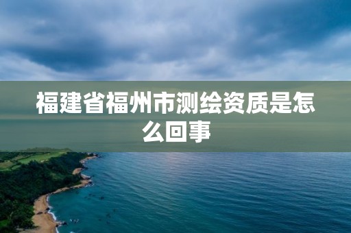 福建省福州市测绘资质是怎么回事