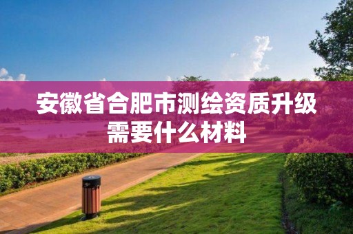 安徽省合肥市测绘资质升级需要什么材料