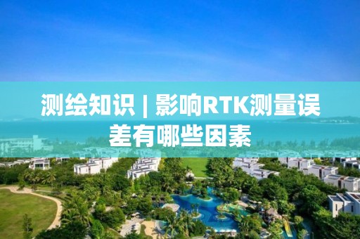 测绘知识 | 影响RTK测量误差有哪些因素