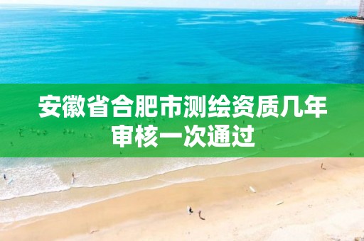 安徽省合肥市测绘资质几年审核一次通过