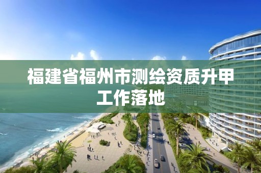 福建省福州市测绘资质升甲工作落地