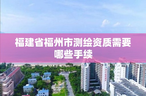 福建省福州市测绘资质需要哪些手续