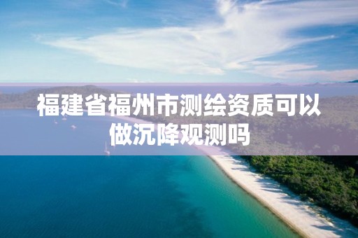 福建省福州市测绘资质可以做沉降观测吗