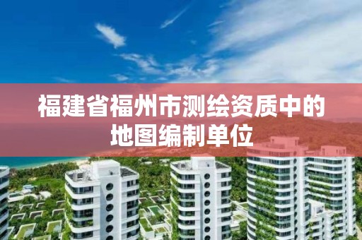 福建省福州市测绘资质中的地图编制单位