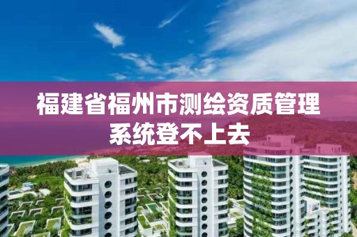 福建省福州市测绘资质管理系统登不上去