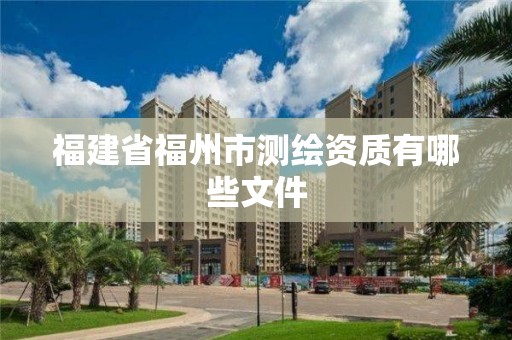 福建省福州市测绘资质有哪些文件