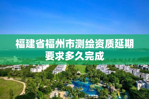 福建省福州市测绘资质延期要求多久完成